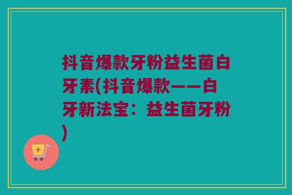 抖音爆款牙粉益生菌白牙素(抖音爆款——白牙新法宝：益生菌牙粉)