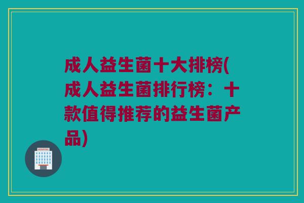成人益生菌十大排榜(成人益生菌排行榜：十款值得推荐的益生菌产品)