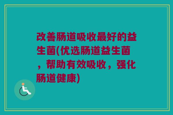 改善肠道吸收好的益生菌(优选肠道益生菌，帮助有效吸收，强化肠道健康)