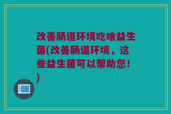 改善肠道环境吃啥益生菌(改善肠道环境,这些益生菌可以帮助您!) 改善肠道环境吃啥益生菌(改善肠道环境,这些益生菌可以帮助您!)