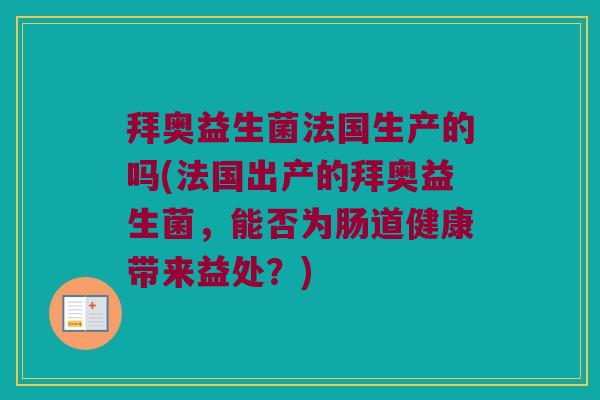 拜奥益生菌法国生产的吗(法国出产的拜奥益生菌，能否为肠道健康带来益处？)