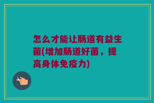 怎么才能让肠道有益生菌(增加肠道好菌，提高身体免疫力)