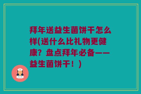 拜年送益生菌饼干怎么样(送什么比礼物更健康？盘点拜年必备——益生菌饼干！)