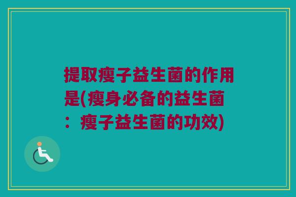 提取瘦子益生菌的作用是(瘦身必备的益生菌:瘦子益生菌的功效) 提取瘦子益生菌的作用是(瘦身必备的益生菌:瘦子益生菌的功效)