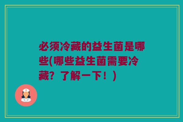 必须冷藏的益生菌是哪些(哪些益生菌需要冷藏？了解一下！)