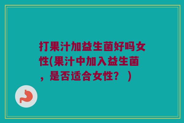 打果汁加益生菌好吗女性(果汁中加入益生菌，是否适合女性？ )