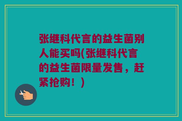 张继科代言的益生菌别人能买吗(张继科代言的益生菌限量发售，赶紧抢购！)