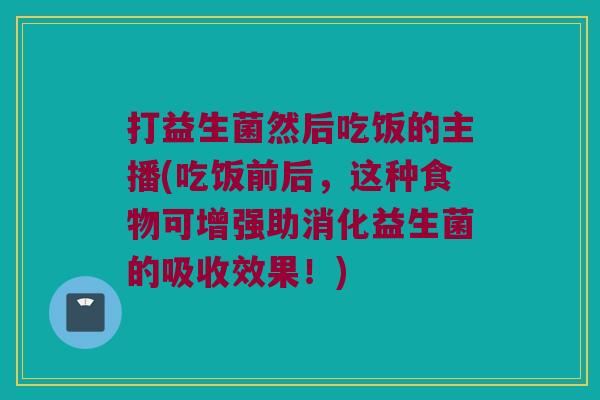 打益生菌然后吃饭的主播(吃饭前后，这种食物可增强助消化益生菌的吸收效果！)
