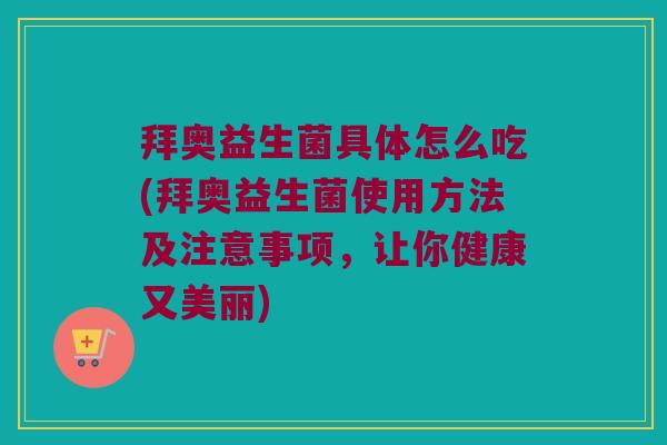 拜奥益生菌具体怎么吃(拜奥益生菌使用方法及注意事项,让你健康又美丽) 拜奥益生菌具体怎么吃(拜奥益生菌使用方法及注意事项,让你健康又美丽)