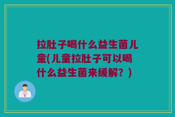 拉肚子喝什么益生菌儿童(儿童拉肚子可以喝什么益生菌来缓解？)