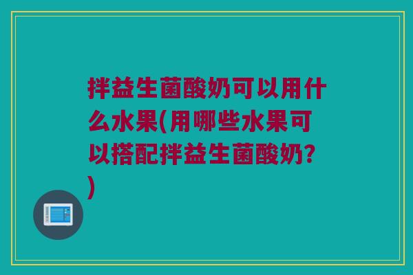 拌益生菌酸奶可以用什么水果(用哪些水果可以搭配拌益生菌酸奶?) 拌益生菌酸奶可以用什么水果(用哪些水果可以搭配拌益生菌酸奶?)