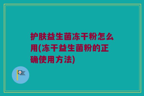护肤益生菌冻干粉怎么用(冻干益生菌粉的正确使用方法)