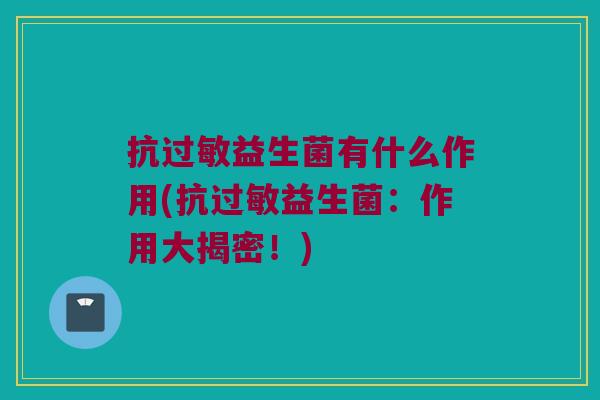 抗过敏益生菌有什么作用(抗过敏益生菌：作用大揭密！)