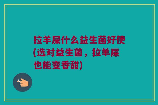 拉羊屎什么益生菌好使(选对益生菌，拉羊屎也能变香甜)