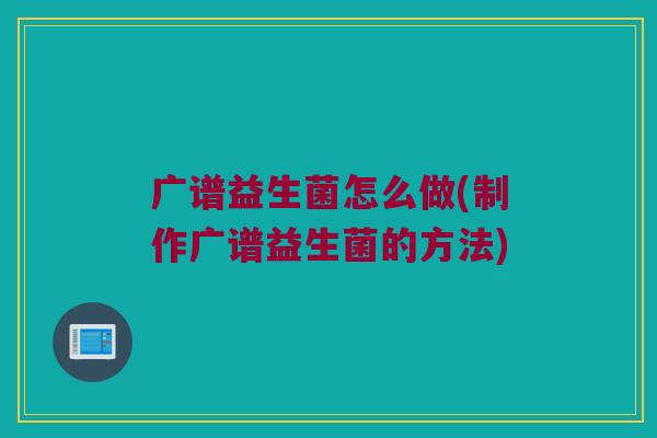 广谱益生菌怎么做(制作广谱益生菌的方法)