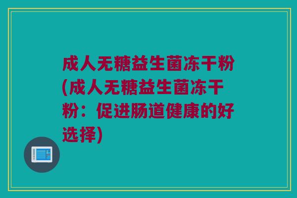 成人无糖益生菌冻干粉(成人无糖益生菌冻干粉：促进肠道健康的好选择)