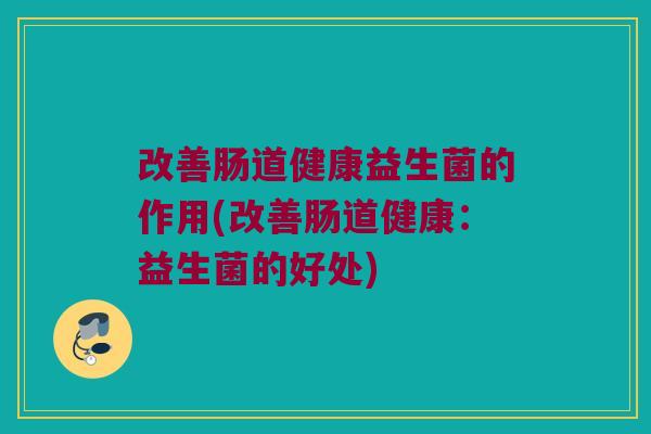 改善肠道健康益生菌的作用(改善肠道健康：益生菌的好处)