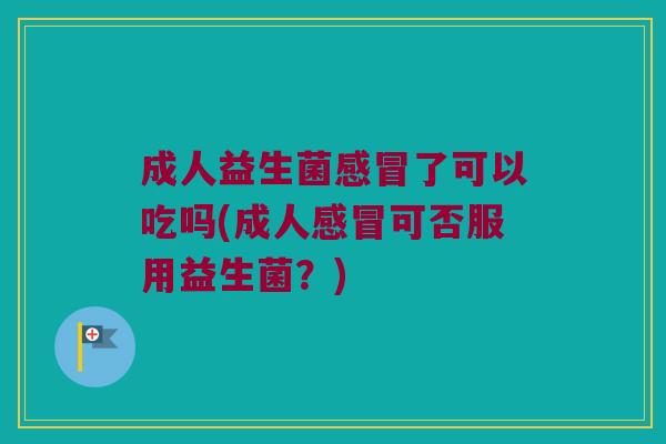 成人益生菌了可以吃吗(成人可否服用益生菌?) 成人益生菌了可以吃吗(成人可否服用益生菌?)