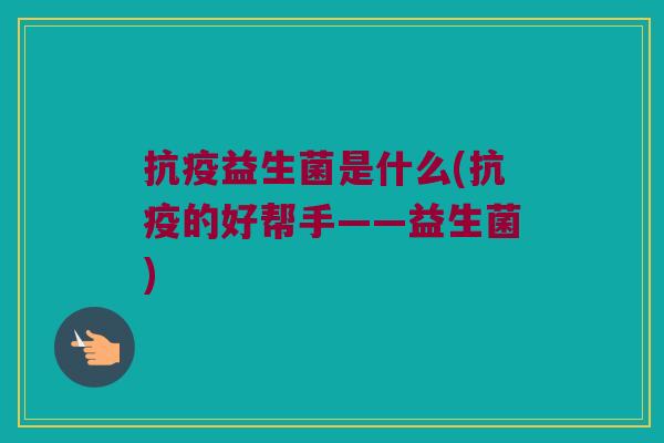 抗疫益生菌是什么(抗疫的好帮手——益生菌) 抗疫益生菌是什么(抗疫的好帮手——益生菌)