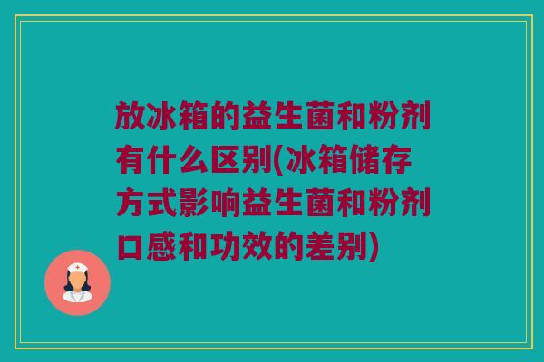 放冰箱的益生菌和粉剂有什么区别(冰箱储存方式影响益生菌和粉剂口感和功效的差别) 放冰箱的益生菌和粉剂有什么区别(冰箱储存方式影响益生菌和粉剂口感和功效的差别)