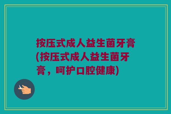 按压式成人益生菌牙膏(按压式成人益生菌牙膏，呵护口腔健康)
