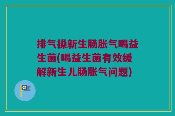 排气操新生肠胀气喝益生菌(喝益生菌有效缓解新生儿肠胀气问题)