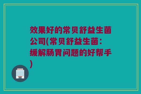 效果好的常贝舒益生菌公司(常贝舒益生菌：缓解肠胃问题的好帮手)