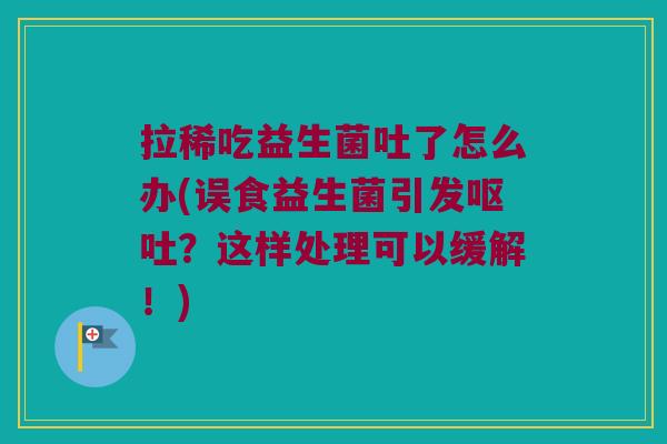 拉稀吃益生菌吐了怎么办(误食益生菌引发?这样处理可以缓解!) 拉稀吃益生菌吐了怎么办(误食益生菌引发?这样处理可以缓解!)