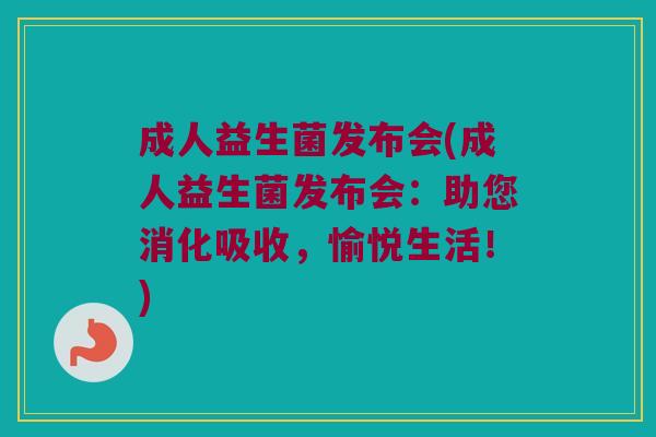 成人益生菌发布会(成人益生菌发布会：助您消化吸收，愉悦生活！)