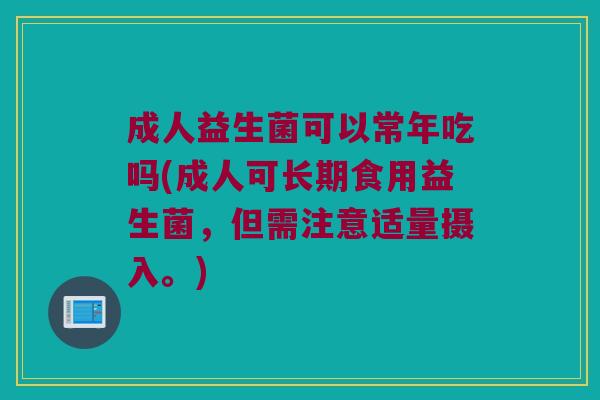 成人益生菌可以常年吃吗(成人可长期食用益生菌，但需注意适量摄入。)