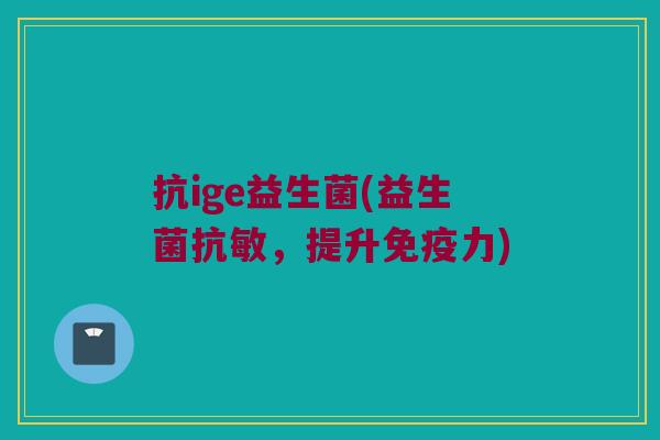 抗ige益生菌(益生菌抗敏，提升免疫力)