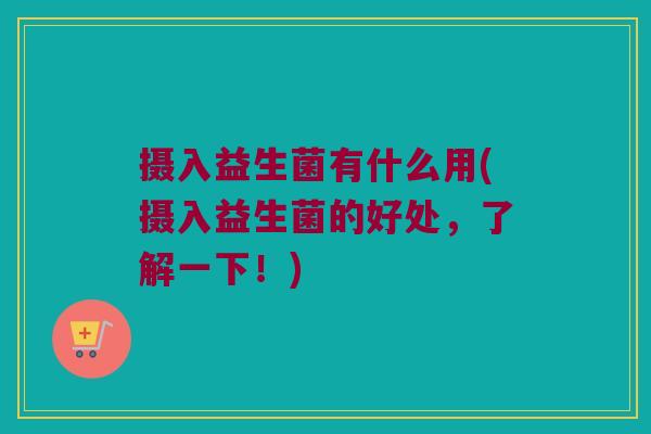 摄入益生菌有什么用(摄入益生菌的好处,了解一下!) 摄入益生菌有什么用(摄入益生菌的好处,了解一下!)