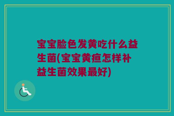 宝宝脸色发黄吃什么益生菌(宝宝黄疸怎样补益生菌效果好) 宝宝脸色发黄吃什么益生菌(宝宝黄疸怎样补益生菌效果好)