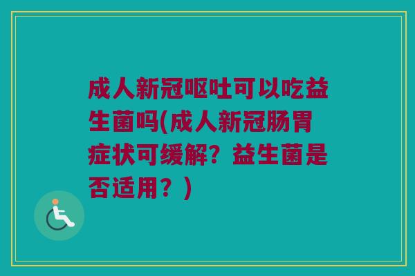 成人新冠呕吐可以吃益生菌吗(成人新冠肠胃症状可缓解？益生菌是否适用？)
