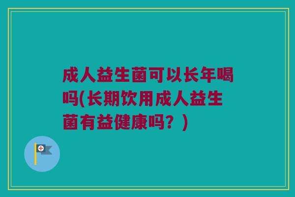 成人益生菌可以长年喝吗(长期饮用成人益生菌有益健康吗？)
