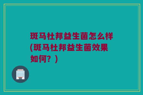斑马杜邦益生菌怎么样(斑马杜邦益生菌效果如何？)