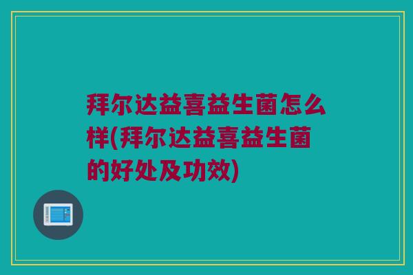 拜尔达益喜益生菌怎么样(拜尔达益喜益生菌的好处及功效)