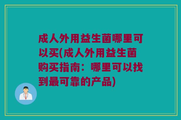 成人外用益生菌哪里可以买(成人外用益生菌购买指南:哪里可以找到可靠的产品) 成人外用益生菌哪里可以买(成人外用益生菌购买指南:哪里可以找到可靠的产品)
