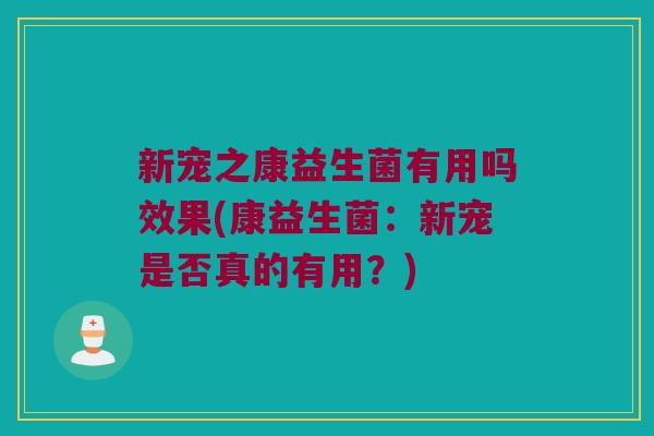 新宠之康益生菌有用吗效果(康益生菌:新宠是否真的有用?) 新宠之康益生菌有用吗效果(康益生菌:新宠是否真的有用?)