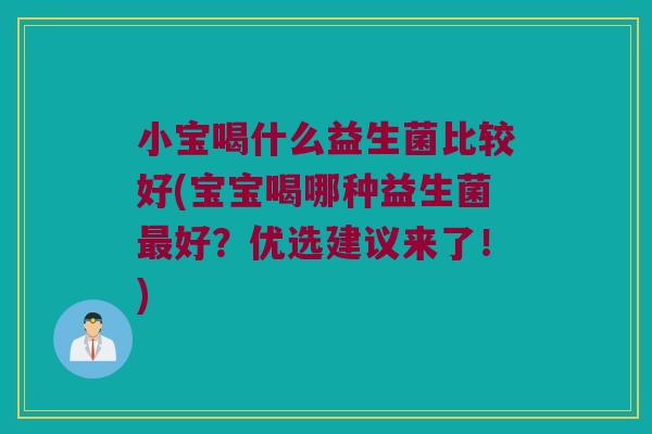 小宝喝什么益生菌比较好(宝宝喝哪种益生菌好?优选建议来了!) 小宝喝什么益生菌比较好(宝宝喝哪种益生菌好?优选建议来了!)