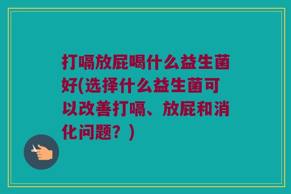 打嗝放屁喝什么益生菌好(选择什么益生菌可以改善打嗝、放屁和消化问题?) 打嗝放屁喝什么益生菌好(选择什么益生菌可以改善打嗝、放屁和消化问题?)