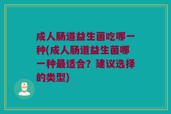 成人肠道益生菌吃哪一种(成人肠道益生菌哪一种最适合？建议选择的类型)