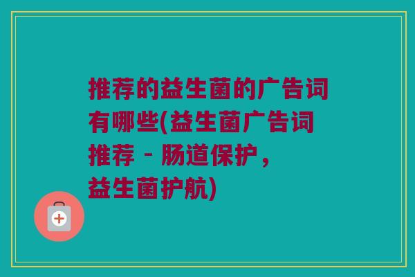 推荐的益生菌的广告词有哪些(益生菌广告词推荐 - 肠道保护,益生菌护航) 推荐的益生菌的广告词有哪些(益生菌广告词推荐 - 肠道保护,益生菌护航)