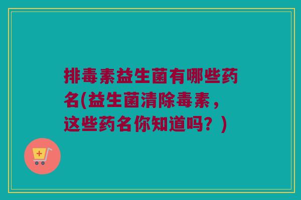 素益生菌有哪些药名(益生菌清除毒素,这些药名你知道吗?) 素益生菌有哪些药名(益生菌清除毒素,这些药名你知道吗?)