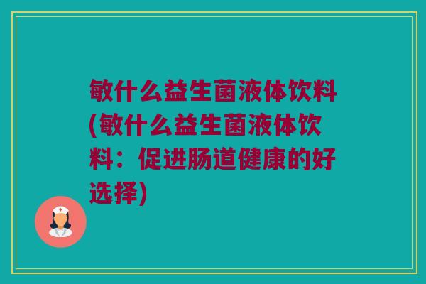 敏什么益生菌液体饮料(敏什么益生菌液体饮料:促进肠道健康的好选择) 敏什么益生菌液体饮料(敏什么益生菌液体饮料:促进肠道健康的好选择)