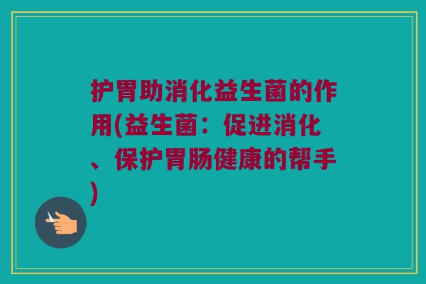 护胃助消化益生菌的作用(益生菌：促进消化、保护胃肠健康的帮手)