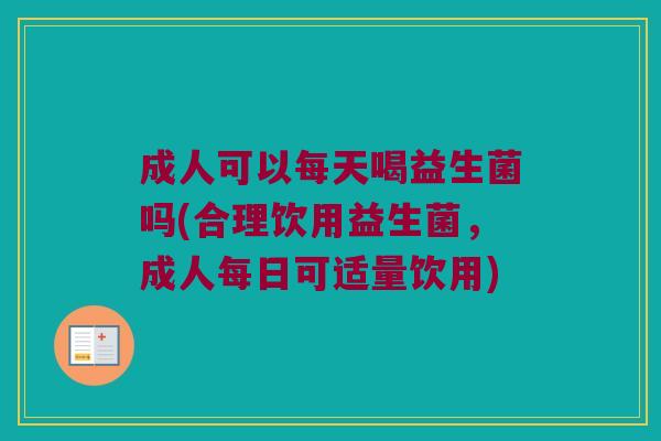 成人可以每天喝益生菌吗(合理饮用益生菌，成人每日可适量饮用)