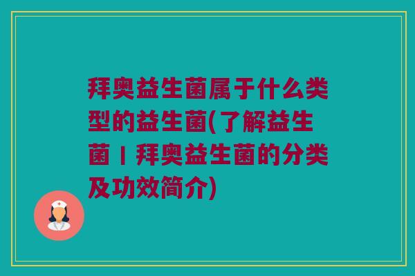 拜奥益生菌属于什么类型的益生菌(了解益生菌丨拜奥益生菌的分类及功效简介) 拜奥益生菌属于什么类型的益生菌(了解益生菌丨拜奥益生菌的分类及功效简介)