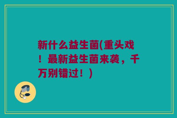 新什么益生菌(重头戏！最新益生菌来袭，千万别错过！)