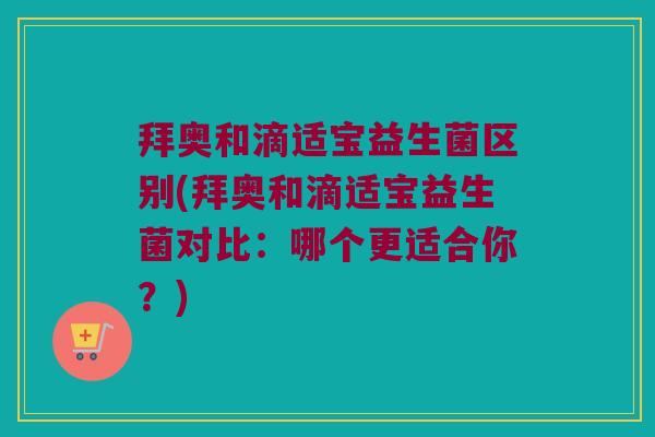 拜奥和滴适宝益生菌区别(拜奥和滴适宝益生菌对比：哪个更适合你？)
